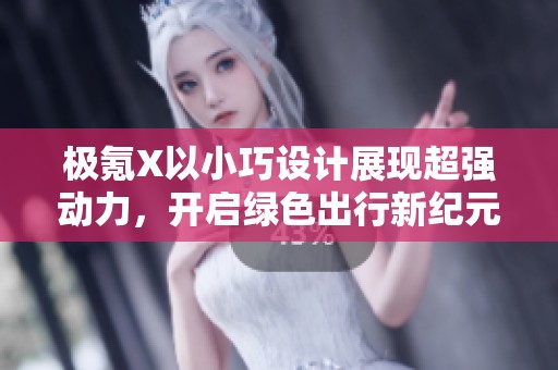 极氪X以小巧设计展现超强动力，开启绿色出行新纪元！