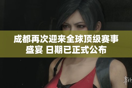 成都再次迎来全球顶级赛事盛宴 日期已正式公布