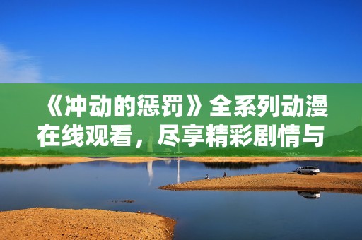 《冲动的惩罚》全系列动漫在线观看，尽享精彩剧情与角色发展