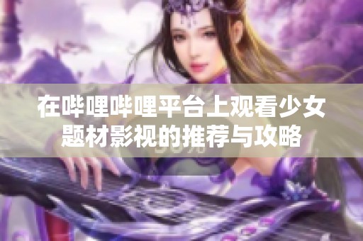 在哔哩哔哩平台上观看少女题材影视的推荐与攻略