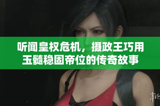 听闻皇权危机，摄政王巧用玉髓稳固帝位的传奇故事