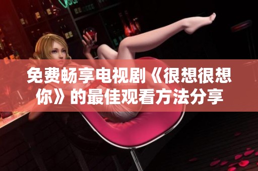 免费畅享电视剧《很想很想你》的最佳观看方法分享