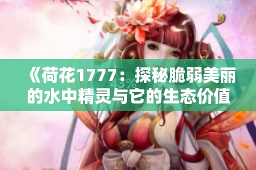 《荷花1777：探秘脆弱美丽的水中精灵与它的生态价值》