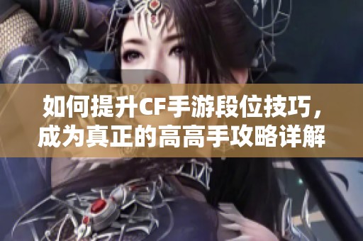 如何提升CF手游段位技巧，成为真正的高高手攻略详解