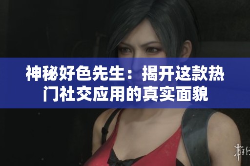 神秘好色先生：揭开这款热门社交应用的真实面貌
