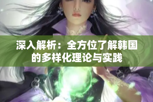 深入解析：全方位了解韩国的多样化理论与实践