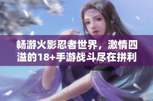 畅游火影忍者世界，激情四溢的18+手游战斗尽在拼利得游戏网