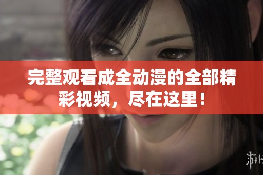 完整观看成全动漫的全部精彩视频，尽在这里！