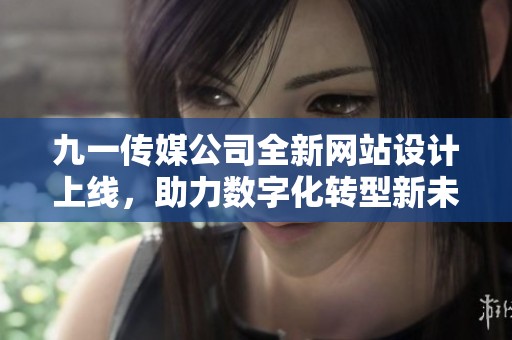九一传媒公司全新网站设计上线，助力数字化转型新未来