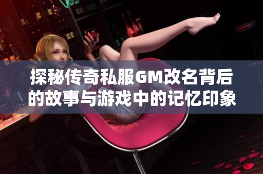 探秘传奇私服GM改名背后的故事与游戏中的记忆印象