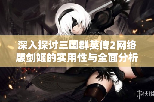 深入探讨三国群英传2网络版剑姬的实用性与全面分析