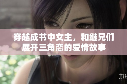 穿越成书中女主，和继兄们展开三角恋的爱情故事