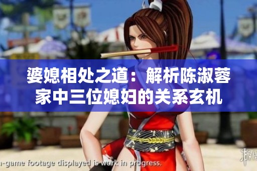 婆媳相处之道：解析陈淑蓉家中三位媳妇的关系玄机
