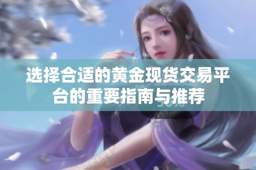 选择合适的黄金现货交易平台的重要指南与推荐