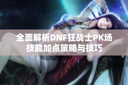 全面解析DNF狂战士PK场技能加点策略与技巧