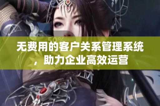 无费用的客户关系管理系统，助力企业高效运营