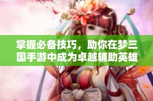 掌握必备技巧，助你在梦三国手游中成为卓越辅助英雄的秘诀
