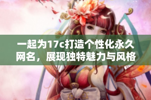 一起为17c打造个性化永久网名，展现独特魅力与风格