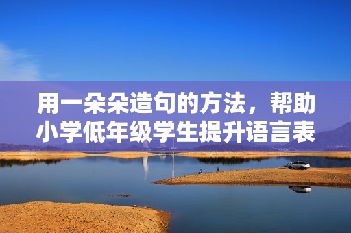 用一朵朵造句的方法，帮助小学低年级学生提升语言表达能力