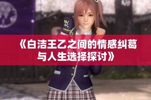 《白洁王乙之间的情感纠葛与人生选择探讨》