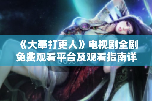 《大奉打更人》电视剧全剧免费观看平台及观看指南详解