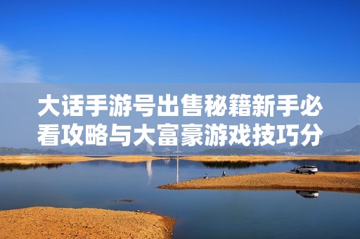 大话手游号出售秘籍新手必看攻略与大富豪游戏技巧分享
