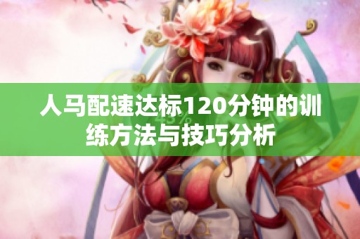 人马配速达标120分钟的训练方法与技巧分析