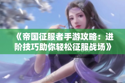 《帝国征服者手游攻略：进阶技巧助你轻松征服战场》