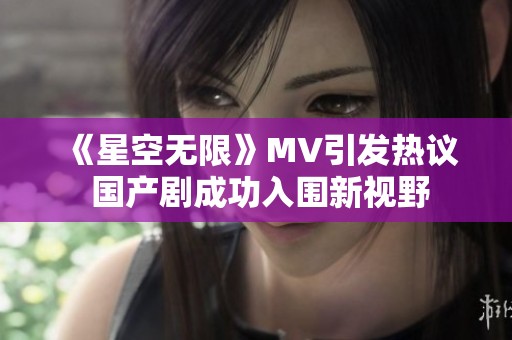 《星空无限》MV引发热议 国产剧成功入围新视野