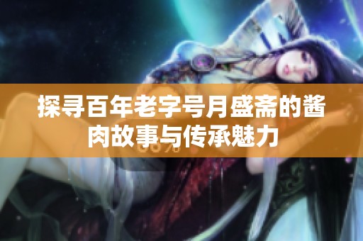 探寻百年老字号月盛斋的酱肉故事与传承魅力