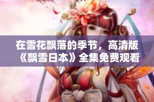 在雪花飘落的季节，高清版《飘雪日本》全集免费观看体验