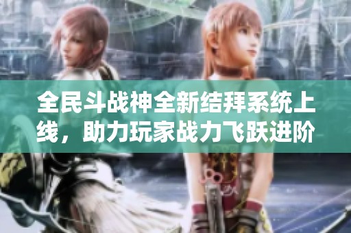 全民斗战神全新结拜系统上线，助力玩家战力飞跃进阶！