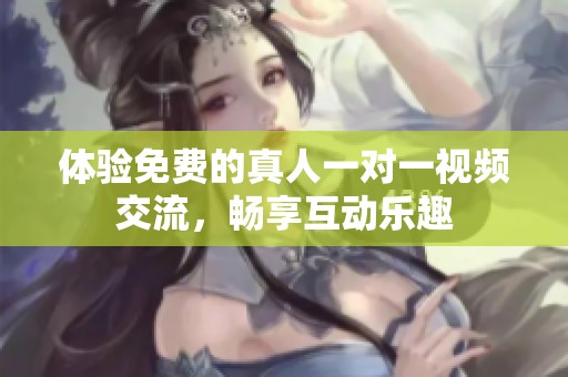 体验免费的真人一对一视频交流，畅享互动乐趣