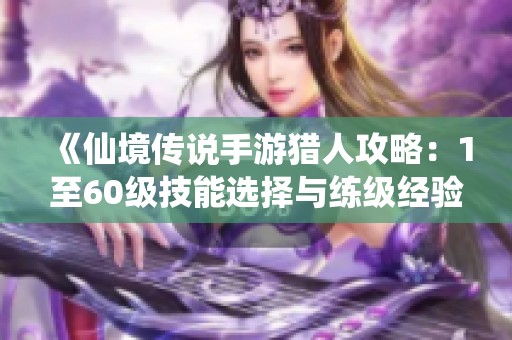 《仙境传说手游猎人攻略：1至60级技能选择与练级经验分享》