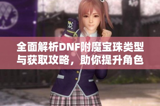 全面解析DNF附魔宝珠类型与获取攻略，助你提升角色实力