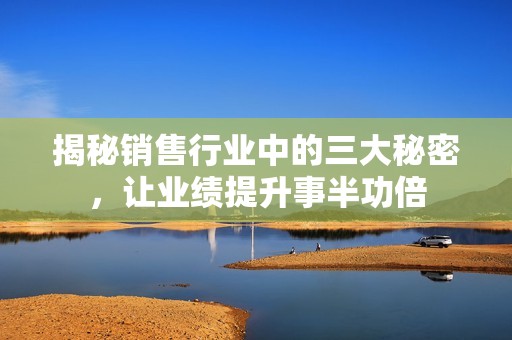 揭秘销售行业中的三大秘密，让业绩提升事半功倍