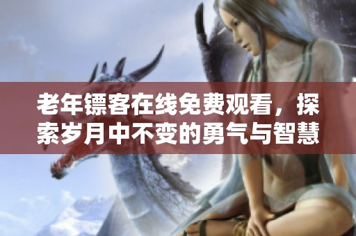老年镖客在线免费观看，探索岁月中不变的勇气与智慧