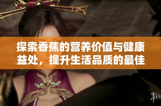 探索香蕉的营养价值与健康益处，提升生活品质的最佳选择