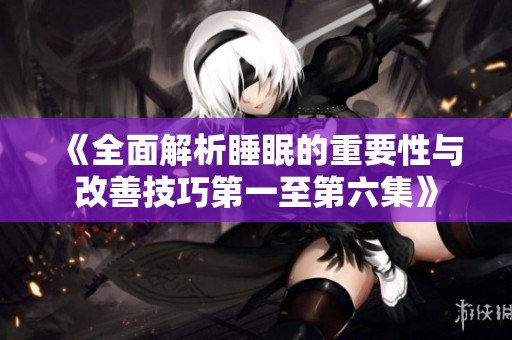 《全面解析睡眠的重要性与改善技巧第一至第六集》