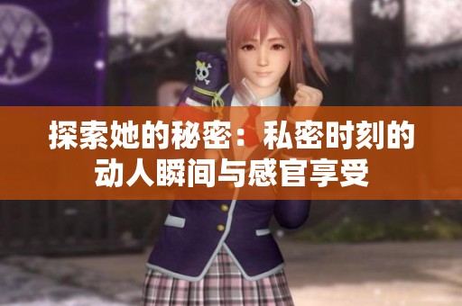 探索她的秘密：私密时刻的动人瞬间与感官享受