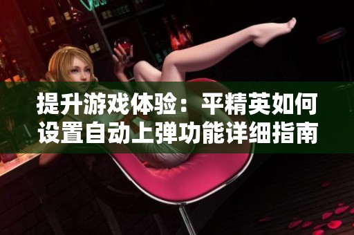 提升游戏体验：平精英如何设置自动上弹功能详细指南
