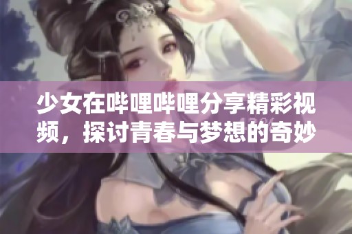 少女在哔哩哔哩分享精彩视频，探讨青春与梦想的奇妙旅程