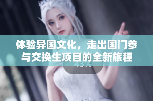 体验异国文化，走出国门参与交换生项目的全新旅程