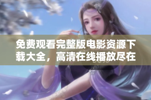 免费观看完整版电影资源下载大全，高清在线播放尽在掌握