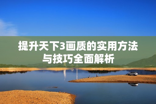 提升天下3画质的实用方法与技巧全面解析