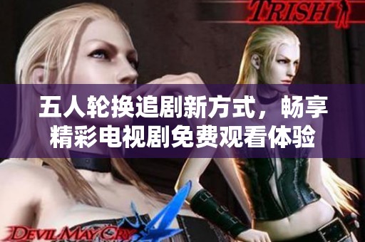 五人轮换追剧新方式，畅享精彩电视剧免费观看体验