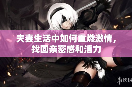 夫妻生活中如何重燃激情，找回亲密感和活力