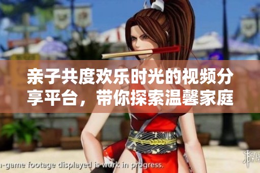 亲子共度欢乐时光的视频分享平台，带你探索温馨家庭互动