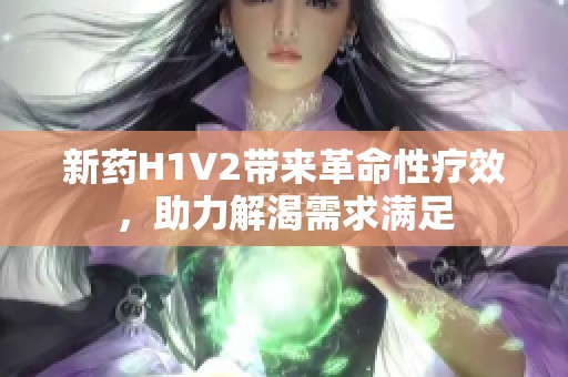 新药H1V2带来革命性疗效，助力解渴需求满足