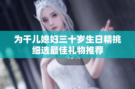 为干儿媳妇三十岁生日精挑细选最佳礼物推荐